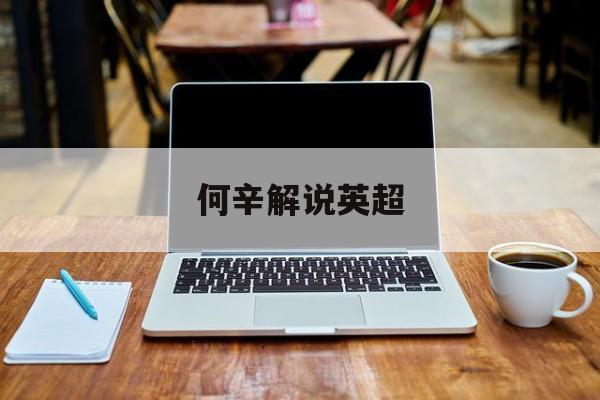 何辛解说英超,何辛解说英超比赛视频