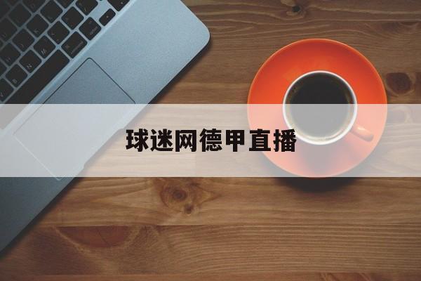 球迷网德甲直播,球迷网直播网官网