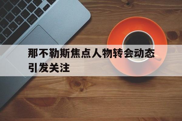 关于那不勒斯焦点人物转会动态引发关注的信息