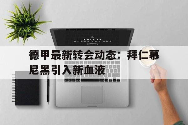关于德甲最新转会动态：拜仁慕尼黑引入新血液的信息