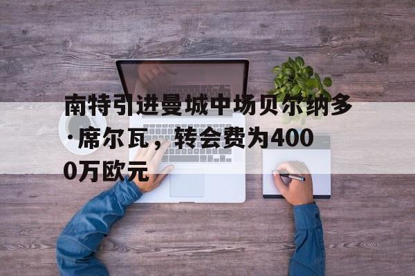 包含南特引进曼城中场贝尔纳多·席尔瓦，转会费为4000万欧元的词条