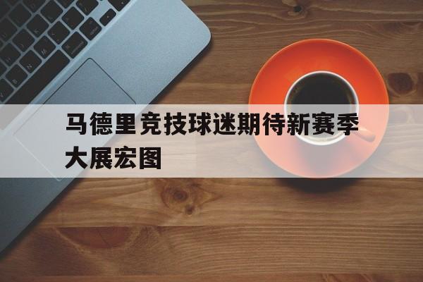 马德里竞技球迷期待新赛季大展宏图的简单介绍